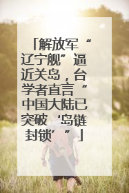 解放军“辽宁舰”逼近关岛，台学者直言“中国大陆已突破‘岛链封锁’”