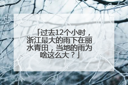 过去12个小时，浙江最大的雨下在丽水青田，当地的雨为啥这么大？