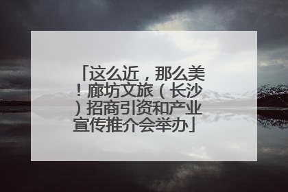 这么近，那么美！廊坊文旅（长沙）招商引资和产业宣传推介会举办
