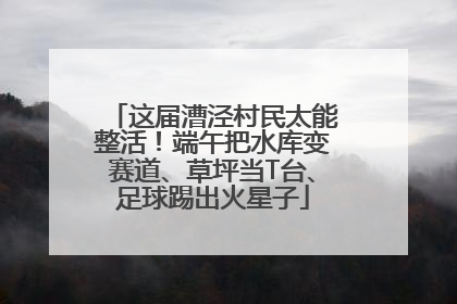 这届漕泾村民太能整活！端午把水库变赛道、草坪当T台、足球踢出火星子