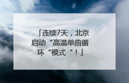 连续7天，北京启动“高温单曲循环“模式“！