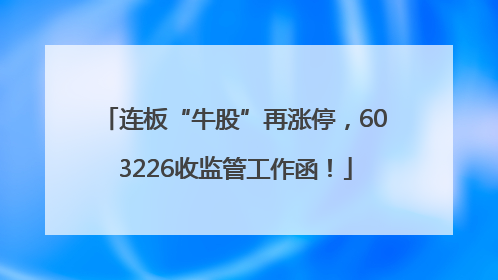 连板“牛股”再涨停，603226收监管工作函！