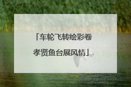 车轮飞转绘彩卷 孝贤鱼台展风情