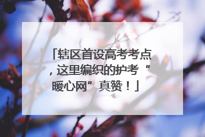 辖区首设高考考点，这里编织的护考“暖心网”真赞！