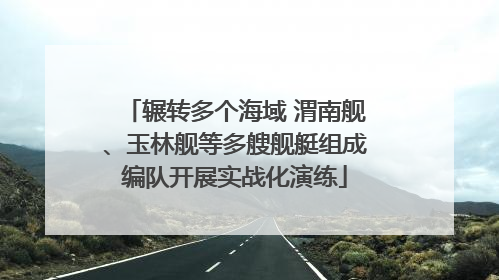 辗转多个海域 渭南舰、玉林舰等多艘舰艇组成编队开展实战化演练