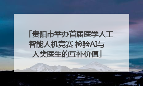 贵阳市举办首届医学人工智能人机竞赛 检验AI与人类医生的互补价值