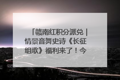 赣南红积分派兑｜情景音舞史诗《长征组歌》福利来了！今日15:30开抢