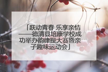 跃动青春 乐享亲情——德清县培康学校成功举办韵律操大赛暨亲子趣味运动会