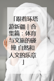 跟着环塔游新疆｜合集篇：体育与文旅的碰撞 自然和人文的乐章
