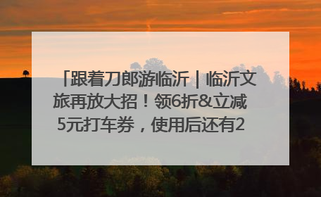 跟着刀郎游临沂｜临沂文旅再放大招！领6折&立减5元打车券，使用后还有2张5折券免费领！