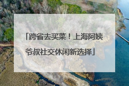 跨省去买菜！上海阿姨爷叔社交休闲新选择