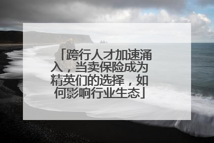 跨行人才加速涌入，当卖保险成为精英们的选择，如何影响行业生态