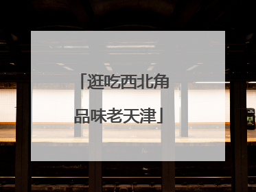 逛吃西北角 品味老天津