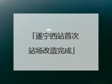 遂宁西站首次站场改造完成