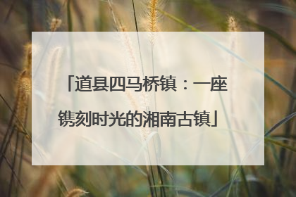 道县四马桥镇：一座镌刻时光的湘南古镇