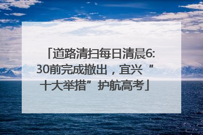 道路清扫每日清晨6:30前完成撤出，宜兴“十大举措”护航高考