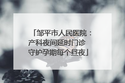 邹平市人民医院：产科夜间延时门诊 守护孕期每个昼夜