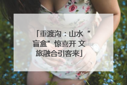 重渡沟：山水“盲盒”惊喜开 文旅融合引客来