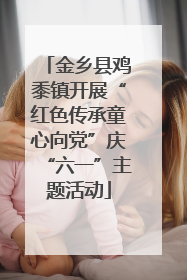 金乡县鸡黍镇开展“红色传承童心向党”庆“六一”主题活动
