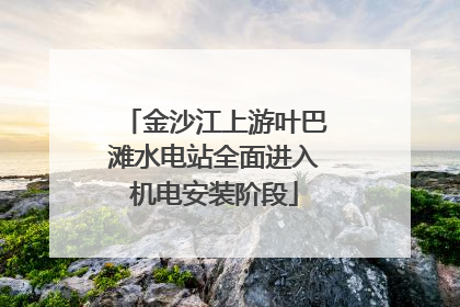 金沙江上游叶巴滩水电站全面进入机电安装阶段