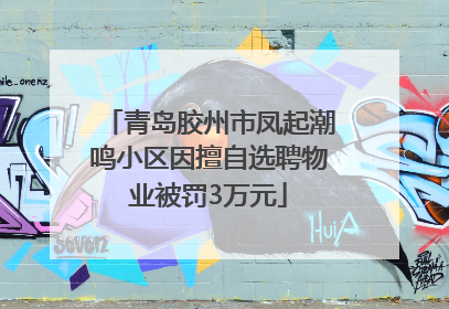 青岛胶州市凤起潮鸣小区因擅自选聘物业被罚3万元