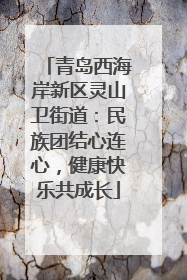 青岛西海岸新区灵山卫街道：民族团结心连心，健康快乐共成长