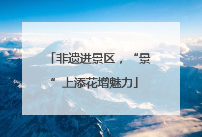 非遗进景区，“景”上添花增魅力