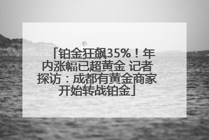 铂金狂飙35%！年内涨幅已超黄金 记者探访：成都有黄金商家开始转战铂金