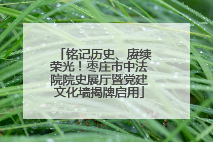 铭记历史、赓续荣光！枣庄市中法院院史展厅暨党建文化墙揭牌启用