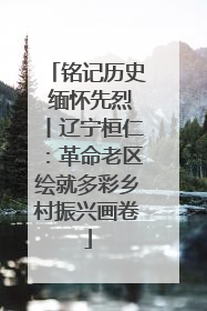铭记历史 缅怀先烈丨辽宁桓仁：革命老区绘就多彩乡村振兴画卷