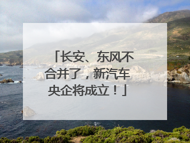 长安、东风不合并了，新汽车央企将成立！