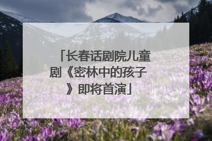 长春话剧院儿童剧《密林中的孩子》即将首演