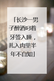 长沙一男子醉酒叼着牙签入睡，扎入肉里半年不自知