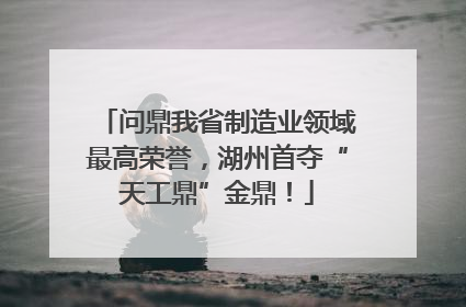 问鼎我省制造业领域最高荣誉，湖州首夺“天工鼎”金鼎！