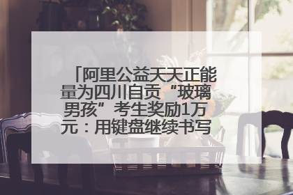 阿里公益天天正能量为四川自贡“玻璃男孩”考生奖励1万元：用键盘继续书写不设限的人生