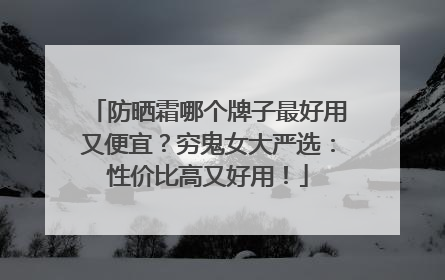 防晒霜哪个牌子最好用又便宜？穷鬼女大严选：性价比高又好用！