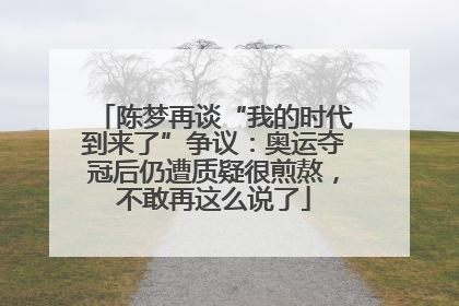 陈梦再谈“我的时代到来了”争议：奥运夺冠后仍遭质疑很煎熬，不敢再这么说了