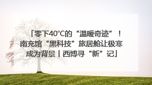 零下40℃的“温暖奇迹”！南充馆“黑科技”旅居舱让极寒成为背景丨西博寻“新”记