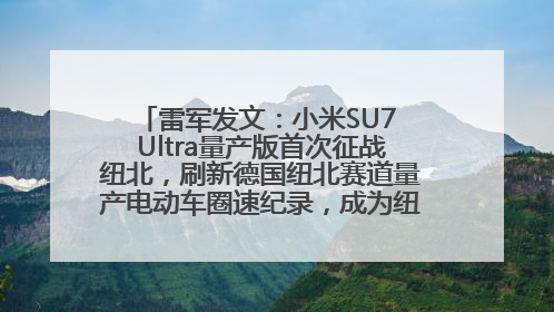 雷军发文：小米SU7 Ultra量产版首次征战纽北，刷新德国纽北赛道量产电动车圈速纪录，成为纽北史上最速量产电动车