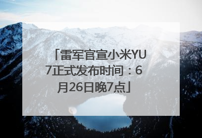 雷军官宣小米YU7正式发布时间：6月26日晚7点