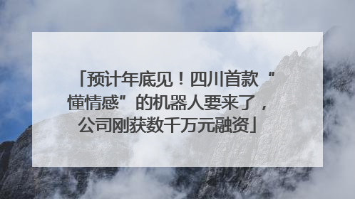 预计年底见！四川首款“懂情感”的机器人要来了，公司刚获数千万元融资