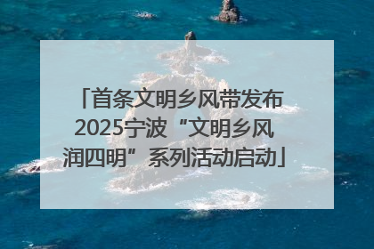 首条文明乡风带发布 2025宁波“文明乡风润四明”系列活动启动