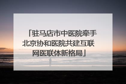 驻马店市中医院牵手北京协和医院共建互联网医联体新格局