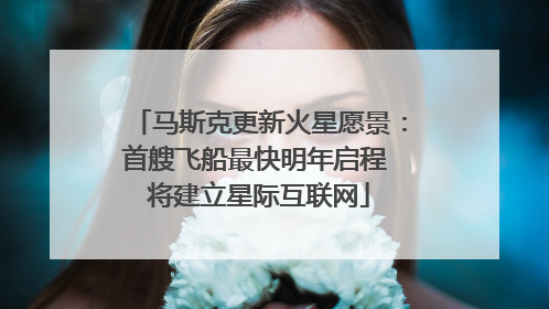 马斯克更新火星愿景：首艘飞船最快明年启程 将建立星际互联网