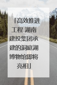 高效推进工程 湖南建投集团承建的洞庭湖博物馆即将亮相