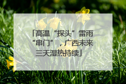 高温“探头”雷雨“串门”，广西未来三天湿热持续