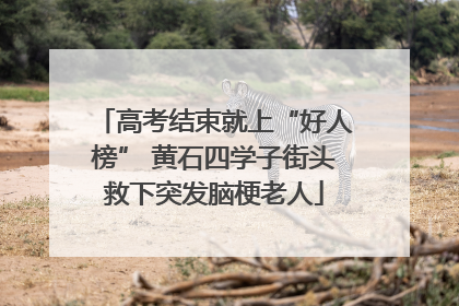高考结束就上“好人榜” 黄石四学子街头救下突发脑梗老人