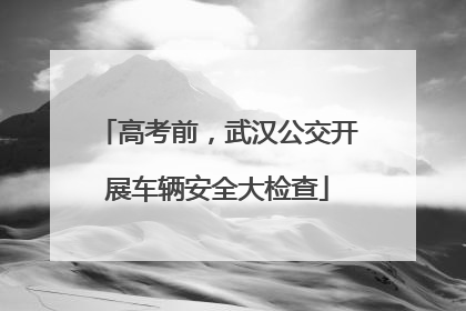 高考前，武汉公交开展车辆安全大检查