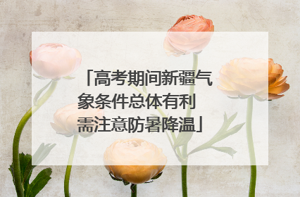 高考期间新疆气象条件总体有利 需注意防暑降温