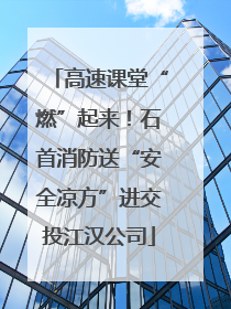 高速课堂“燃”起来！石首消防送“安全凉方”进交投江汉公司